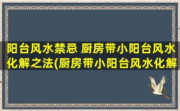 阳台风水禁忌 厨房带小阳台风水化解之法(厨房带小阳台风水化解：避免禁忌，打造幸福生活)